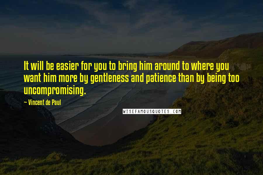 Vincent De Paul Quotes: It will be easier for you to bring him around to where you want him more by gentleness and patience than by being too uncompromising.