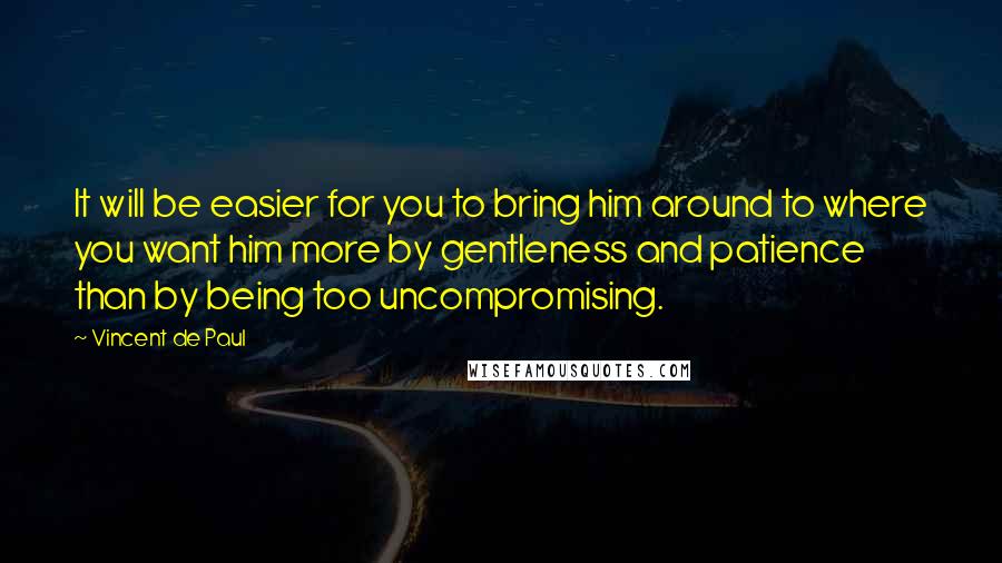 Vincent De Paul Quotes: It will be easier for you to bring him around to where you want him more by gentleness and patience than by being too uncompromising.