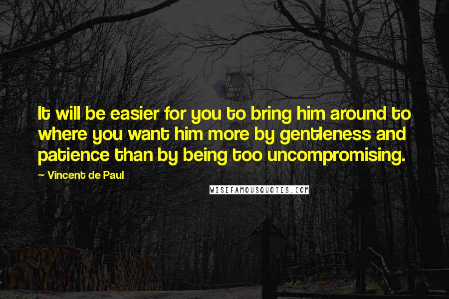 Vincent De Paul Quotes: It will be easier for you to bring him around to where you want him more by gentleness and patience than by being too uncompromising.