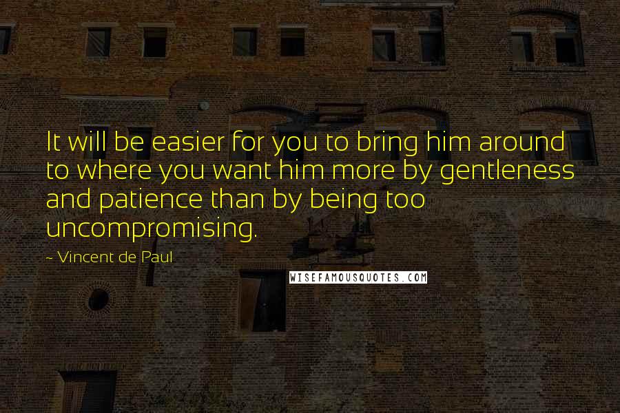 Vincent De Paul Quotes: It will be easier for you to bring him around to where you want him more by gentleness and patience than by being too uncompromising.