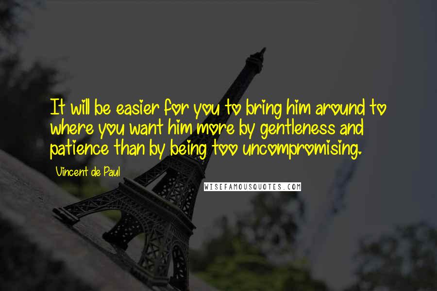 Vincent De Paul Quotes: It will be easier for you to bring him around to where you want him more by gentleness and patience than by being too uncompromising.