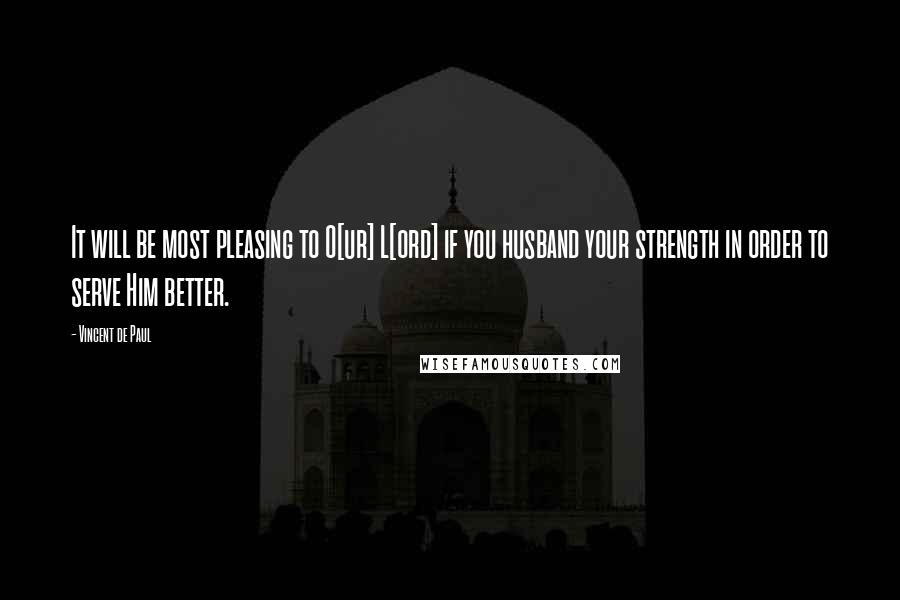 Vincent De Paul Quotes: It will be most pleasing to O[ur] L[ord] if you husband your strength in order to serve Him better.