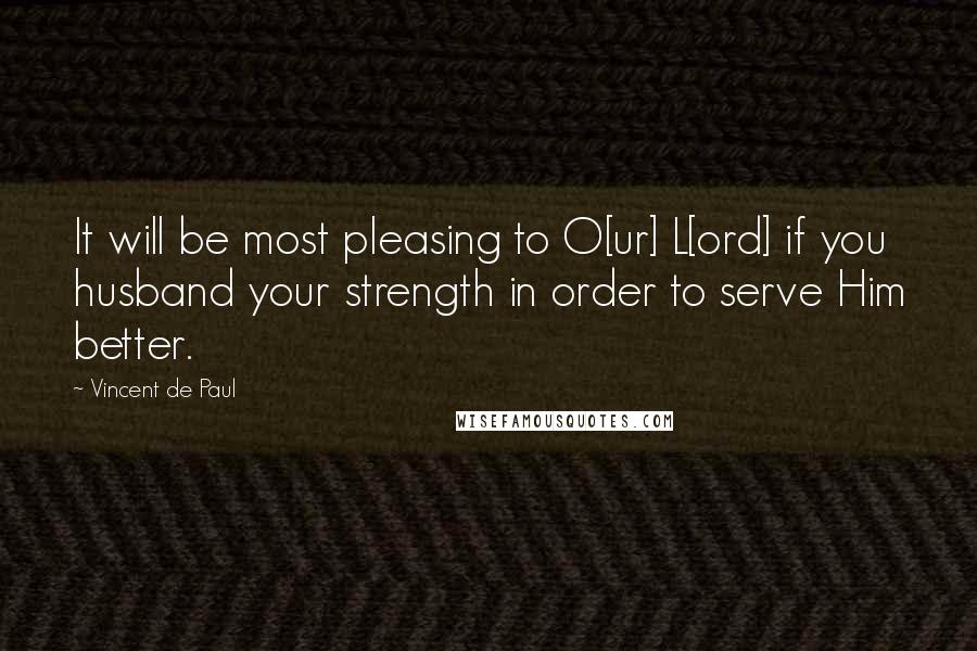 Vincent De Paul Quotes: It will be most pleasing to O[ur] L[ord] if you husband your strength in order to serve Him better.