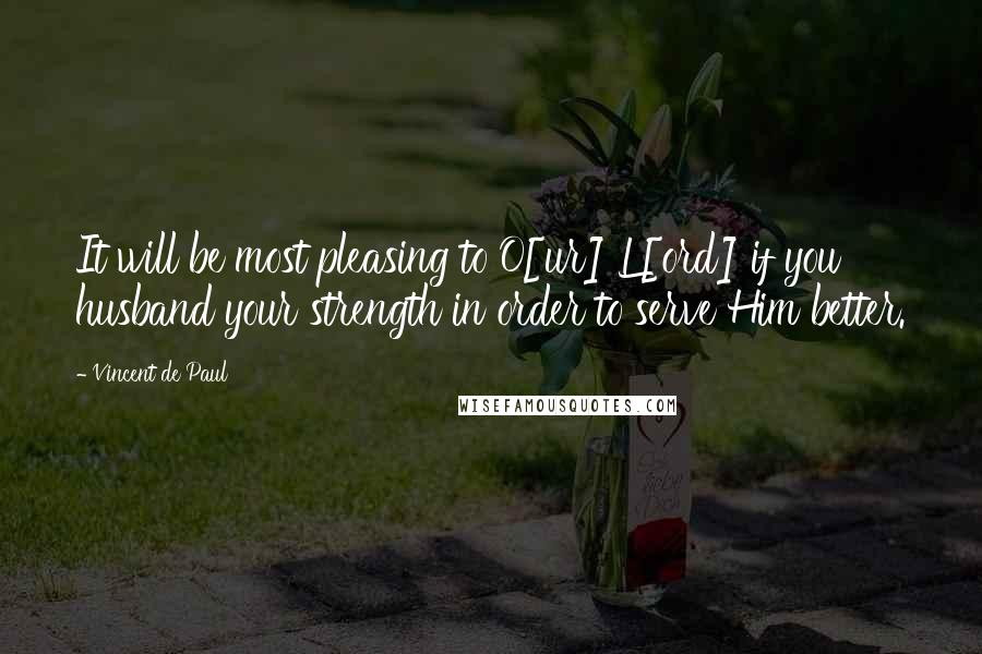 Vincent De Paul Quotes: It will be most pleasing to O[ur] L[ord] if you husband your strength in order to serve Him better.