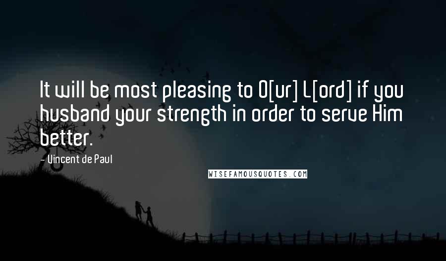 Vincent De Paul Quotes: It will be most pleasing to O[ur] L[ord] if you husband your strength in order to serve Him better.