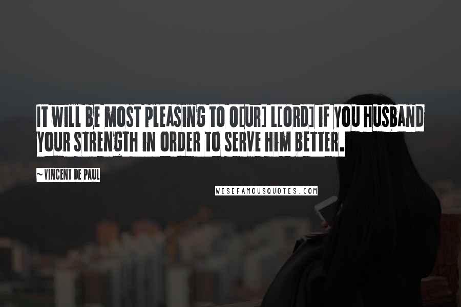 Vincent De Paul Quotes: It will be most pleasing to O[ur] L[ord] if you husband your strength in order to serve Him better.