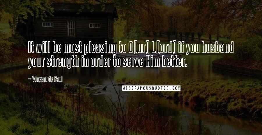 Vincent De Paul Quotes: It will be most pleasing to O[ur] L[ord] if you husband your strength in order to serve Him better.