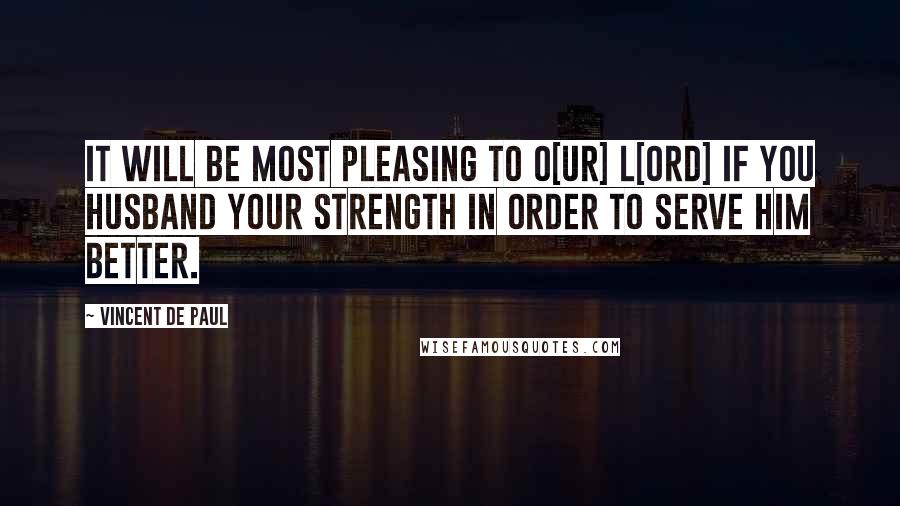 Vincent De Paul Quotes: It will be most pleasing to O[ur] L[ord] if you husband your strength in order to serve Him better.