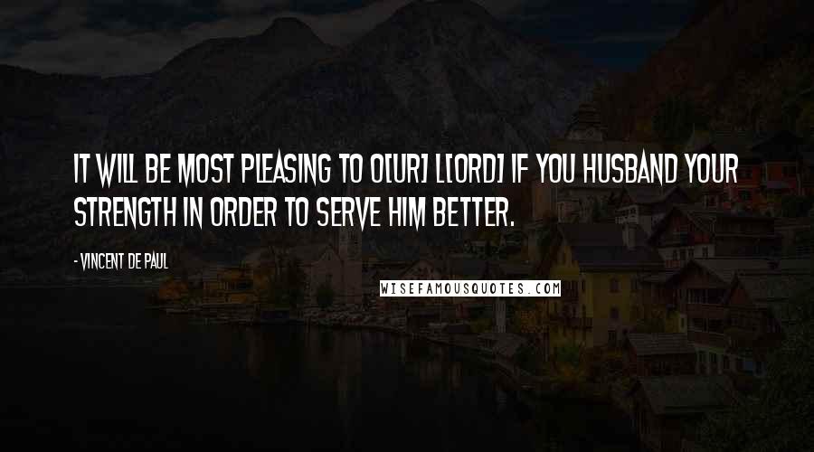 Vincent De Paul Quotes: It will be most pleasing to O[ur] L[ord] if you husband your strength in order to serve Him better.