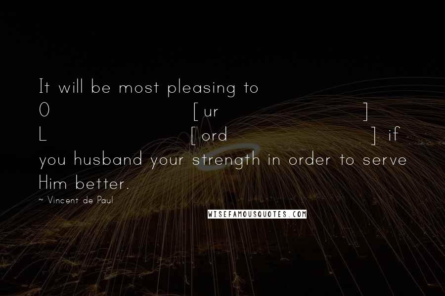 Vincent De Paul Quotes: It will be most pleasing to O[ur] L[ord] if you husband your strength in order to serve Him better.