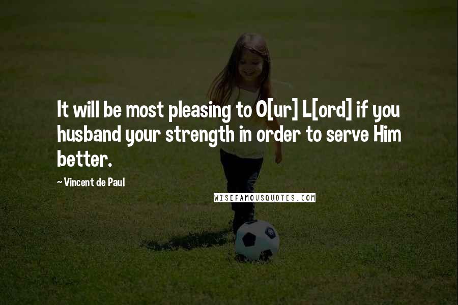 Vincent De Paul Quotes: It will be most pleasing to O[ur] L[ord] if you husband your strength in order to serve Him better.