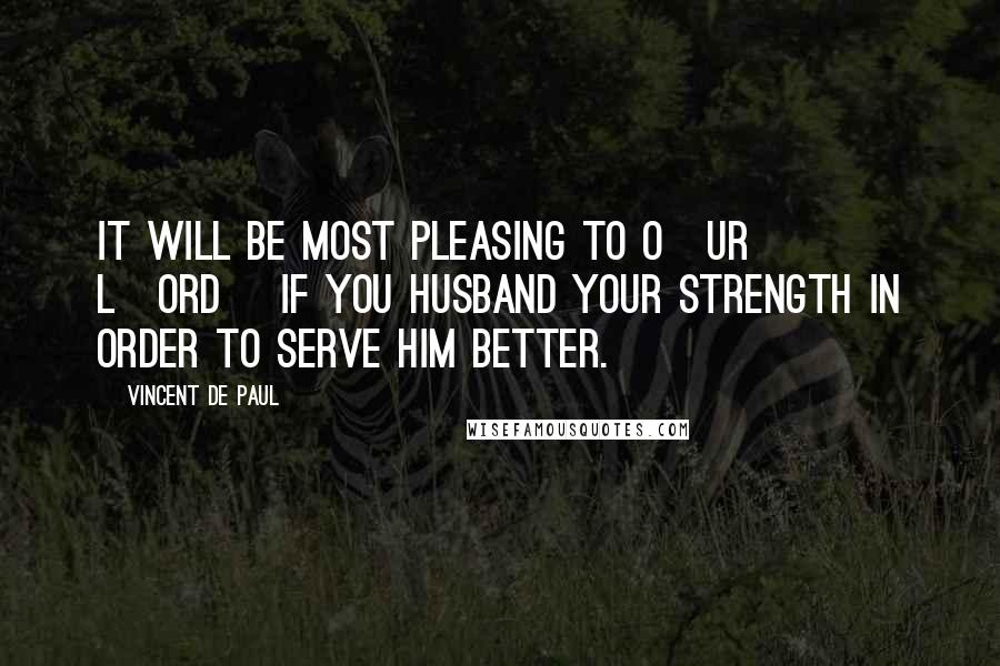 Vincent De Paul Quotes: It will be most pleasing to O[ur] L[ord] if you husband your strength in order to serve Him better.