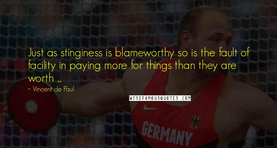 Vincent De Paul Quotes: Just as stinginess is blameworthy so is the fault of facility in paying more for things than they are worth ...