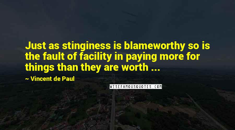 Vincent De Paul Quotes: Just as stinginess is blameworthy so is the fault of facility in paying more for things than they are worth ...