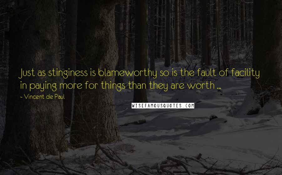 Vincent De Paul Quotes: Just as stinginess is blameworthy so is the fault of facility in paying more for things than they are worth ...