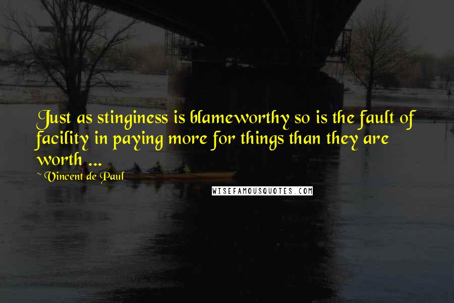 Vincent De Paul Quotes: Just as stinginess is blameworthy so is the fault of facility in paying more for things than they are worth ...