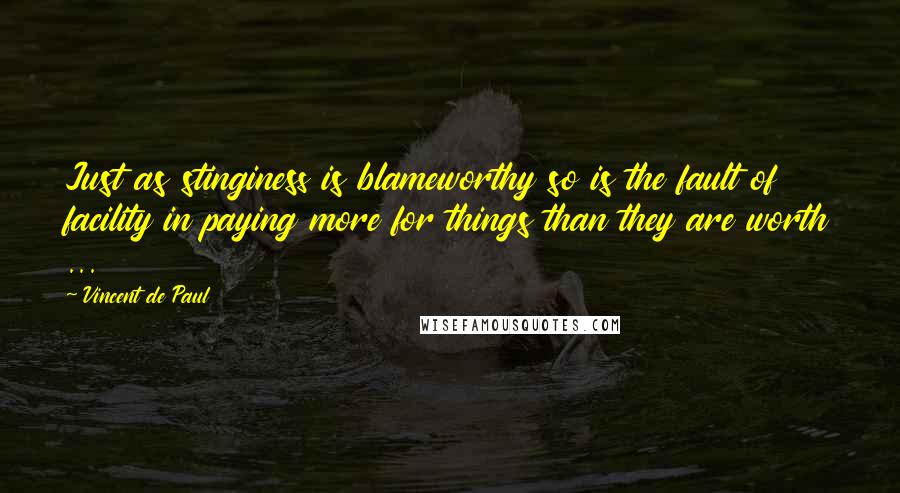 Vincent De Paul Quotes: Just as stinginess is blameworthy so is the fault of facility in paying more for things than they are worth ...