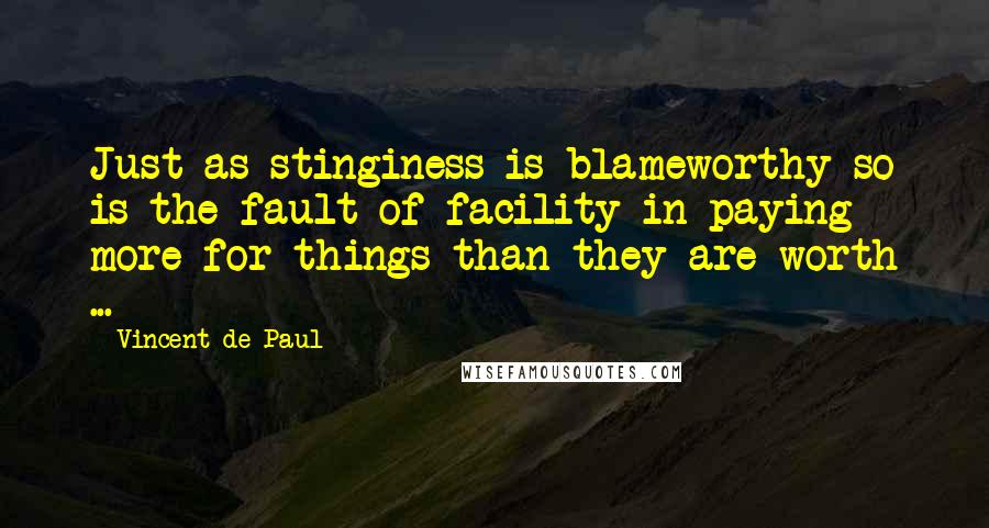 Vincent De Paul Quotes: Just as stinginess is blameworthy so is the fault of facility in paying more for things than they are worth ...