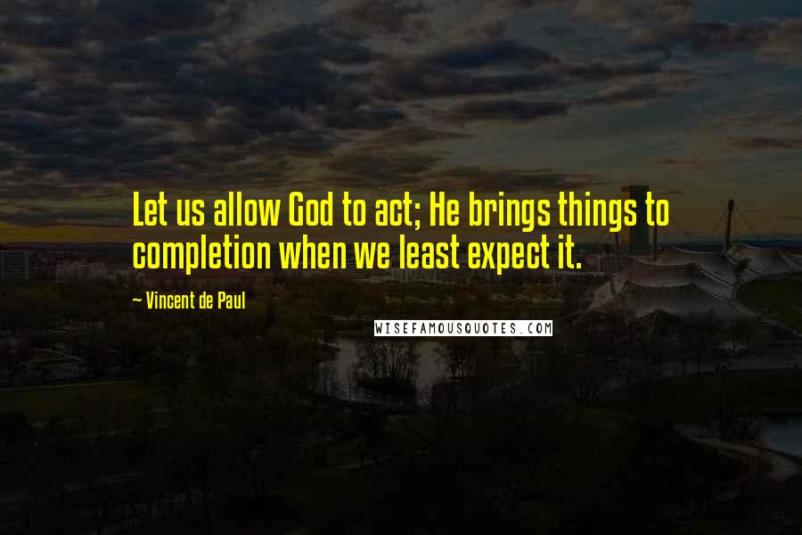 Vincent De Paul Quotes: Let us allow God to act; He brings things to completion when we least expect it.