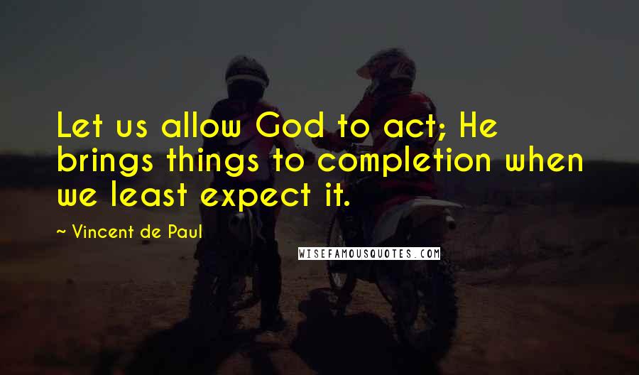 Vincent De Paul Quotes: Let us allow God to act; He brings things to completion when we least expect it.
