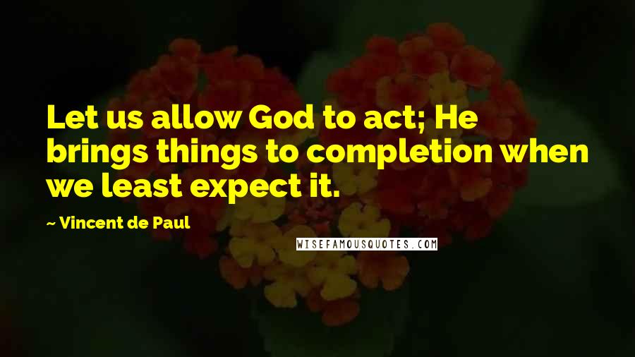 Vincent De Paul Quotes: Let us allow God to act; He brings things to completion when we least expect it.
