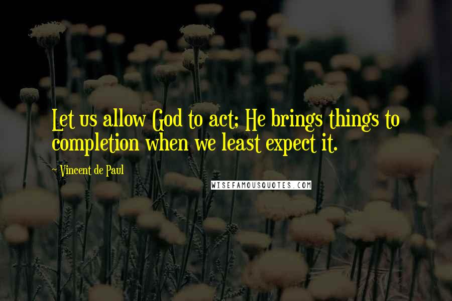 Vincent De Paul Quotes: Let us allow God to act; He brings things to completion when we least expect it.