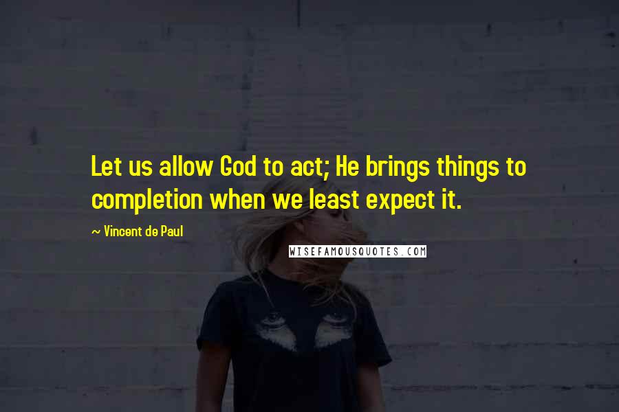 Vincent De Paul Quotes: Let us allow God to act; He brings things to completion when we least expect it.