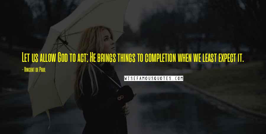 Vincent De Paul Quotes: Let us allow God to act; He brings things to completion when we least expect it.