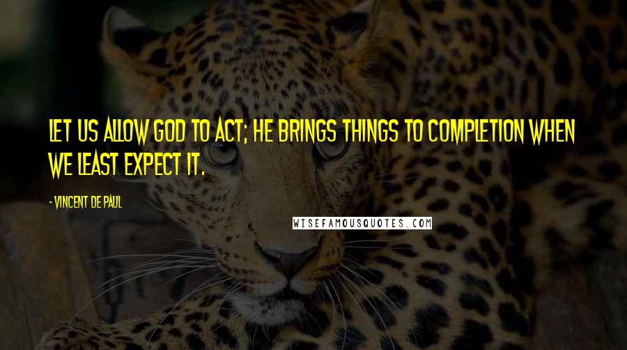 Vincent De Paul Quotes: Let us allow God to act; He brings things to completion when we least expect it.