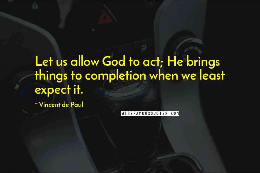 Vincent De Paul Quotes: Let us allow God to act; He brings things to completion when we least expect it.