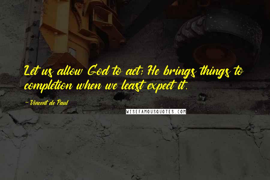 Vincent De Paul Quotes: Let us allow God to act; He brings things to completion when we least expect it.