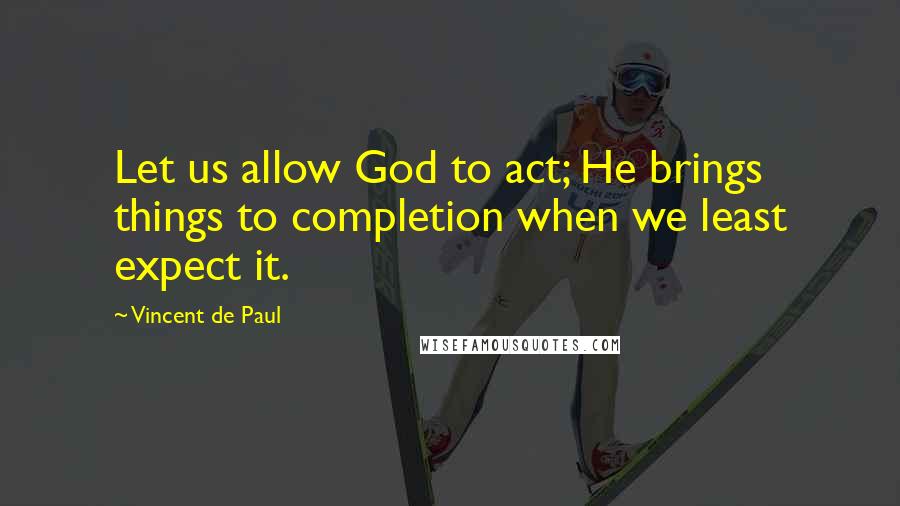 Vincent De Paul Quotes: Let us allow God to act; He brings things to completion when we least expect it.