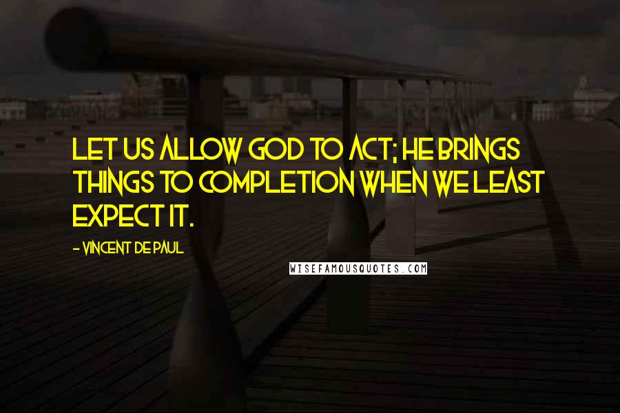 Vincent De Paul Quotes: Let us allow God to act; He brings things to completion when we least expect it.