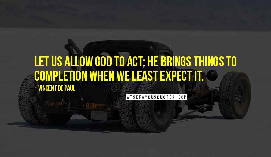 Vincent De Paul Quotes: Let us allow God to act; He brings things to completion when we least expect it.