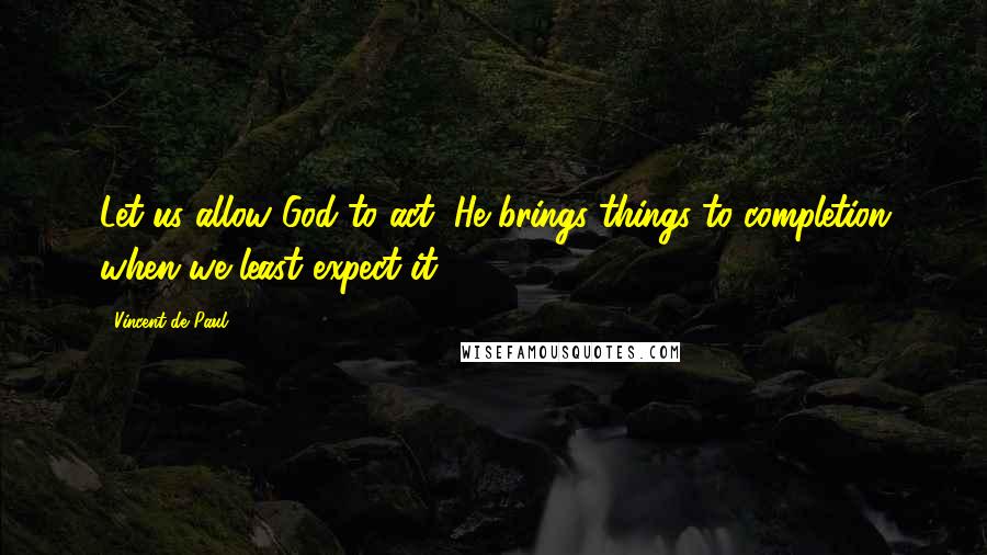 Vincent De Paul Quotes: Let us allow God to act; He brings things to completion when we least expect it.