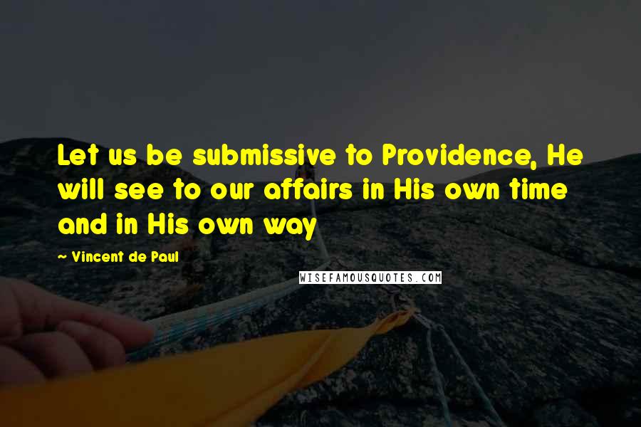 Vincent De Paul Quotes: Let us be submissive to Providence, He will see to our affairs in His own time and in His own way