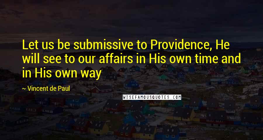 Vincent De Paul Quotes: Let us be submissive to Providence, He will see to our affairs in His own time and in His own way