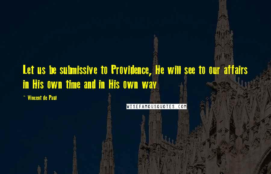 Vincent De Paul Quotes: Let us be submissive to Providence, He will see to our affairs in His own time and in His own way