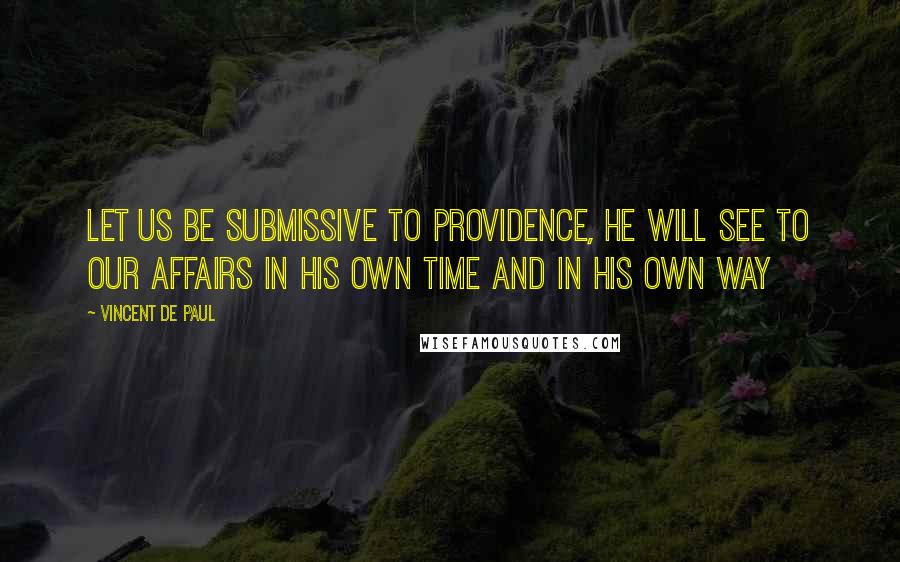 Vincent De Paul Quotes: Let us be submissive to Providence, He will see to our affairs in His own time and in His own way