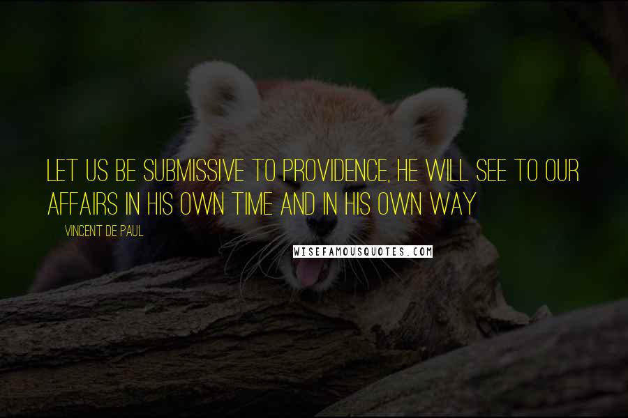 Vincent De Paul Quotes: Let us be submissive to Providence, He will see to our affairs in His own time and in His own way