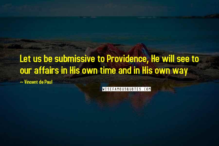 Vincent De Paul Quotes: Let us be submissive to Providence, He will see to our affairs in His own time and in His own way