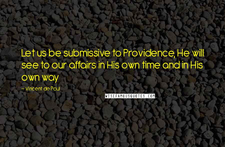 Vincent De Paul Quotes: Let us be submissive to Providence, He will see to our affairs in His own time and in His own way