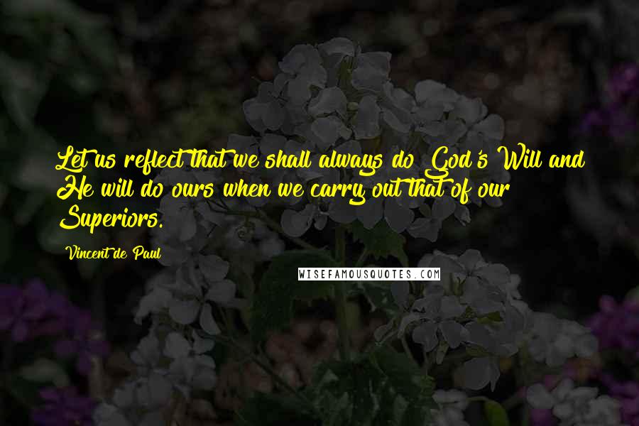 Vincent De Paul Quotes: Let us reflect that we shall always do God's Will and He will do ours when we carry out that of our Superiors.