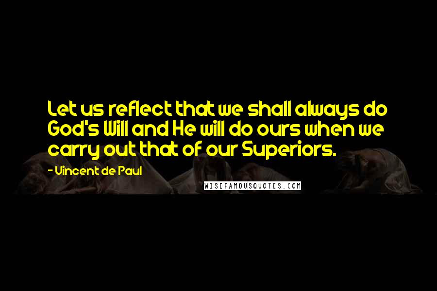 Vincent De Paul Quotes: Let us reflect that we shall always do God's Will and He will do ours when we carry out that of our Superiors.