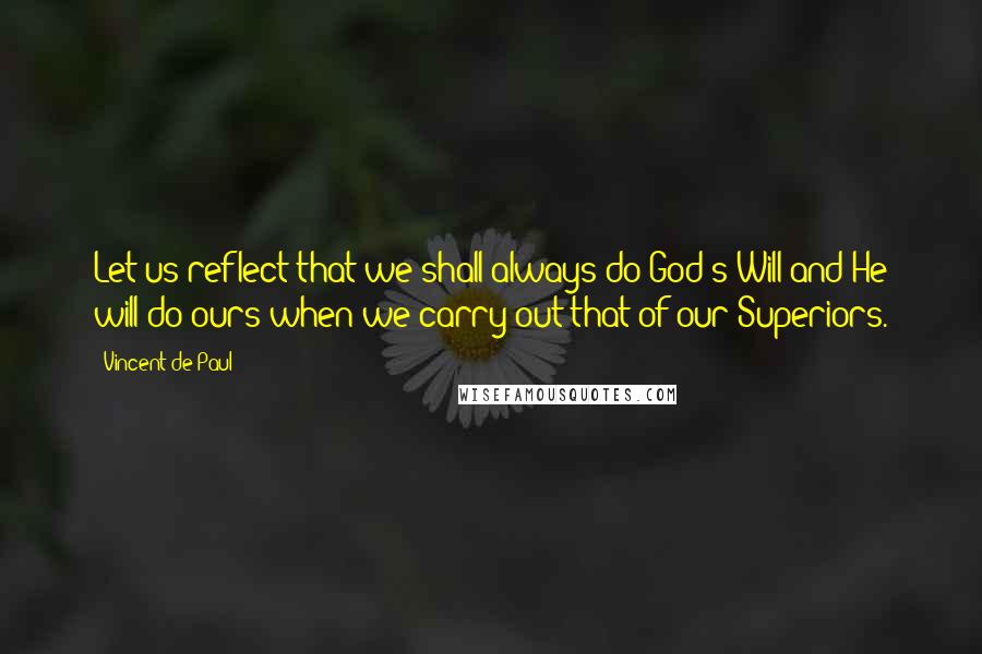 Vincent De Paul Quotes: Let us reflect that we shall always do God's Will and He will do ours when we carry out that of our Superiors.