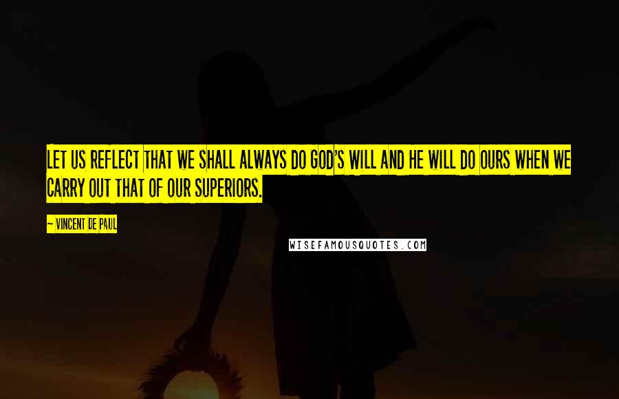 Vincent De Paul Quotes: Let us reflect that we shall always do God's Will and He will do ours when we carry out that of our Superiors.