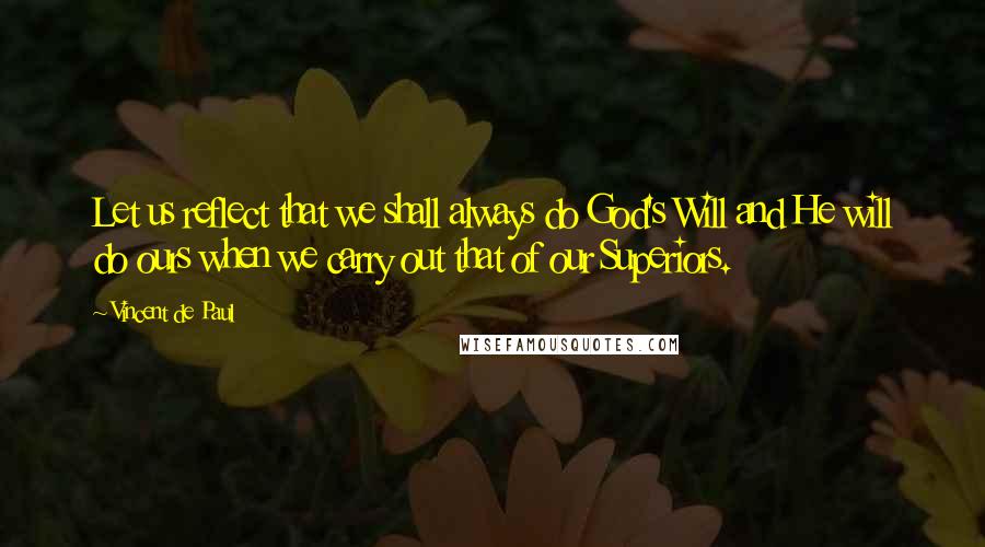 Vincent De Paul Quotes: Let us reflect that we shall always do God's Will and He will do ours when we carry out that of our Superiors.