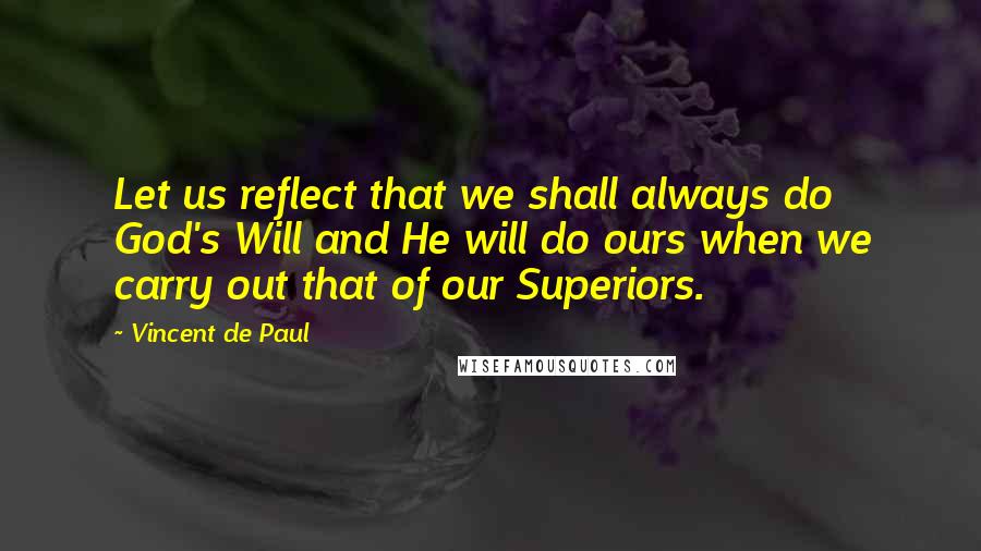 Vincent De Paul Quotes: Let us reflect that we shall always do God's Will and He will do ours when we carry out that of our Superiors.