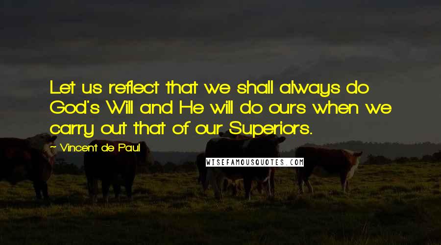 Vincent De Paul Quotes: Let us reflect that we shall always do God's Will and He will do ours when we carry out that of our Superiors.