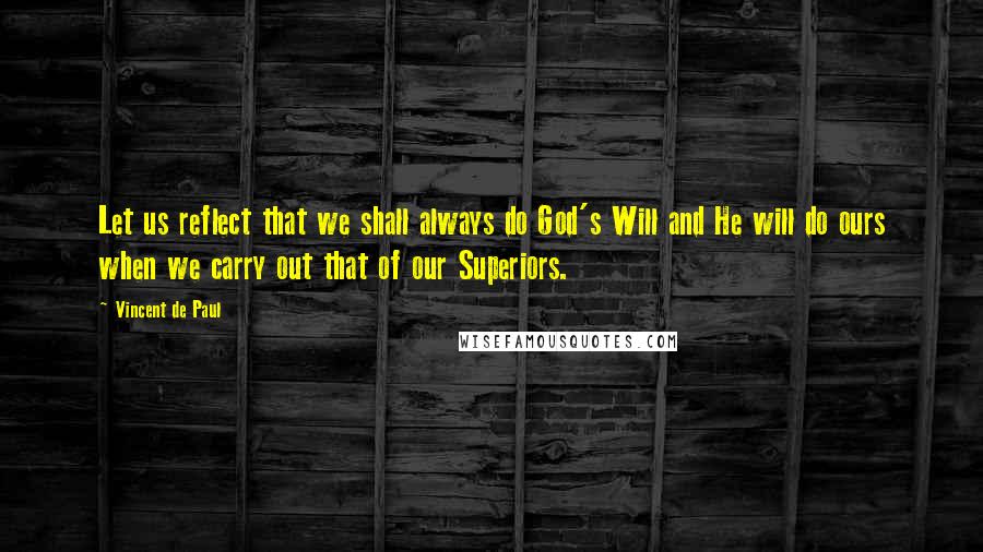 Vincent De Paul Quotes: Let us reflect that we shall always do God's Will and He will do ours when we carry out that of our Superiors.